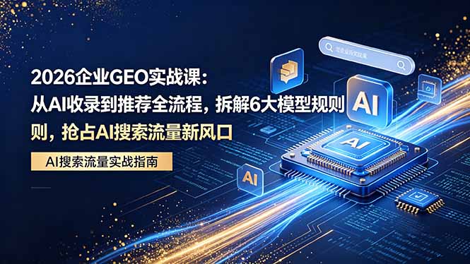 （18368期）2026 企业GEO实战课：从AI收录到推荐全流程，拆解6大模型规则，抢占 AI 搜索流量新风口-知创网