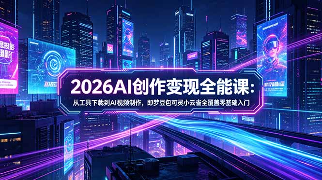 （18553期）2026AI创作变现全能课-更新5月：从工具下载到AI视频制作，即梦豆包可灵小云雀全覆盖零基础入门-知创网