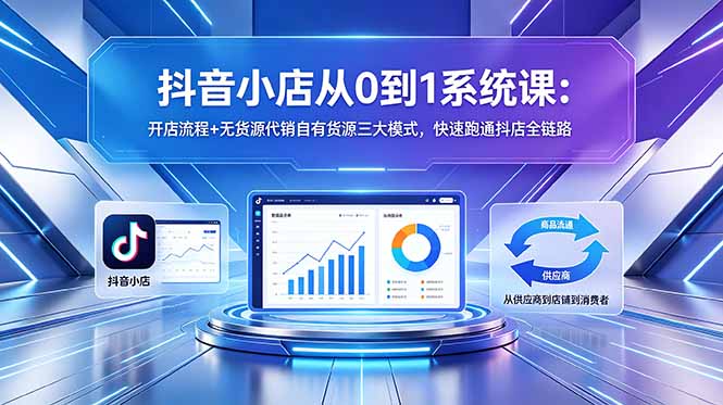 （18555期）抖音小店从0到1系统课：开店流程+无货源代销自有货源三大模式，快速跑通抖店全链路-知创网