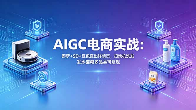 （18391期）AIGC电商实战班：即梦+SD+豆包直出详情页，扫地机洗发水猫粮多品类可复现-知创网