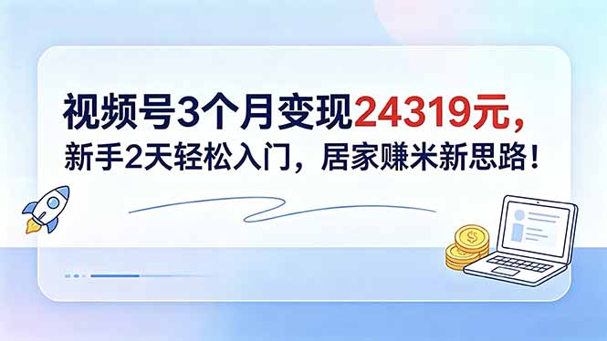 （18585期）视频号3个月变现24319元，新手2天轻松入门，居家赚米新思路！-知创网