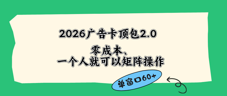 （18450期）2026广告卡顶包2.0玩法，单窗口60+零成本、简单好操作，直接省略复杂人工步骤-知创网