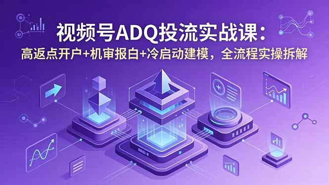 （18623期）视频号ADQ投流实战课：高返点开户+机审报白+冷启动建模，全流程实操拆解-知创网