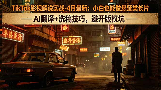 （18277期）TikTok影视解说实战-4月最新：小白也能做悬疑类长片，AI翻译+洗稿技巧，避开版权坑-知创网