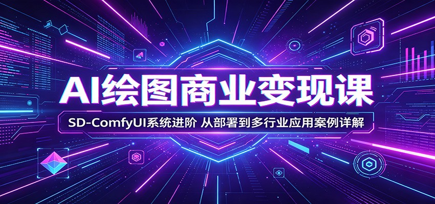 AI绘图商业变现课：SD-ComfyUI系统进阶，从部署到多行业应用案例详解-知创网