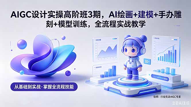 （18448期）AIGC 设计实操高阶班3期，AI绘画+建模+手办雕刻+模型训练，全流程实战教学(附软件+素材)-知创网