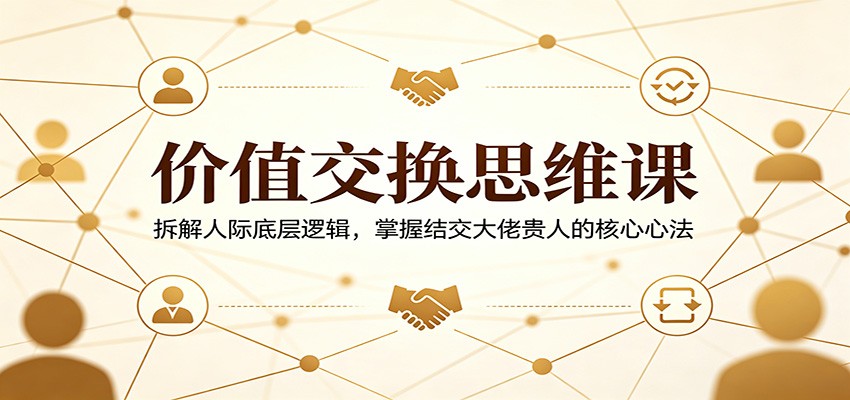 价值交换思维课：拆解人际底层逻辑，掌握结交大佬贵人的核心心法-知创网