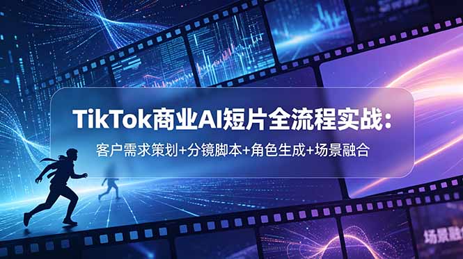 （18678期）TikTok商业AI短片全流程实战：客户需求策划+分镜脚本+角色生成+场景融合-知创网