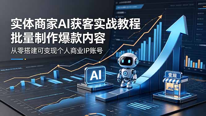 （18572期）实体商家AI获客实战教程：批量制作爆款内容，从零搭建可变现个人商业IP账号-知创网