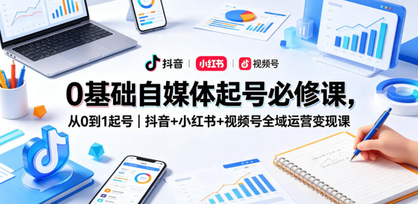 0基础自媒体起号必修课,从0到1起号|抖音+小红书+视频号全域运营变现课-知创网