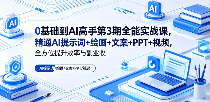 0基础到AI高手第3期全能实战课，精通AI提示词+绘画+文案+PPT+视频，全方位提升效率与副业收益-知创网