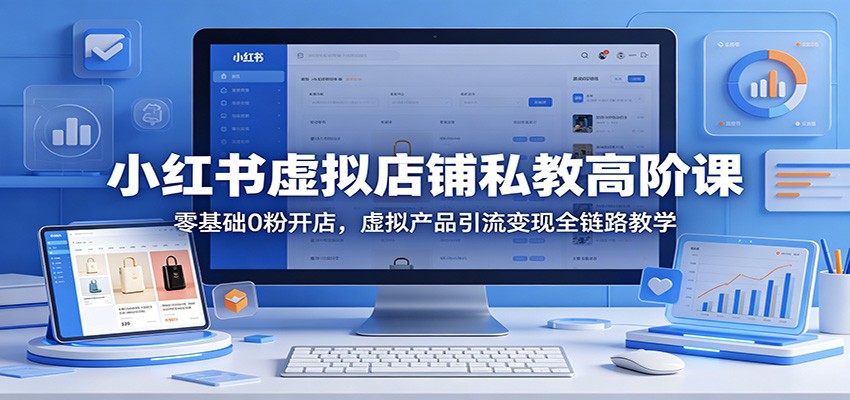 小红书虚拟店铺私教高阶课：零基础0粉开店，虚拟产品引流变现全链路教学-知创网