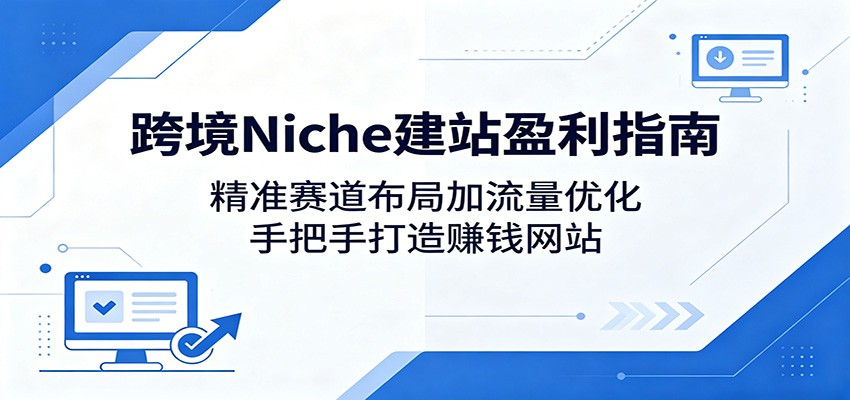 跨境Niche建站盈利指南：精准赛道布局加流量优化，手把手打造赚钱网站-知创网