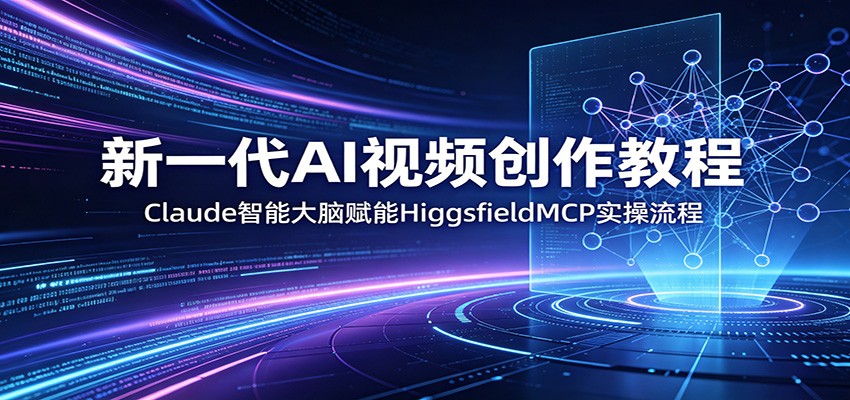 新一代AI视频创作教程：Claude智能大脑赋能，HiggsfieldMCP实操流程-知创网
