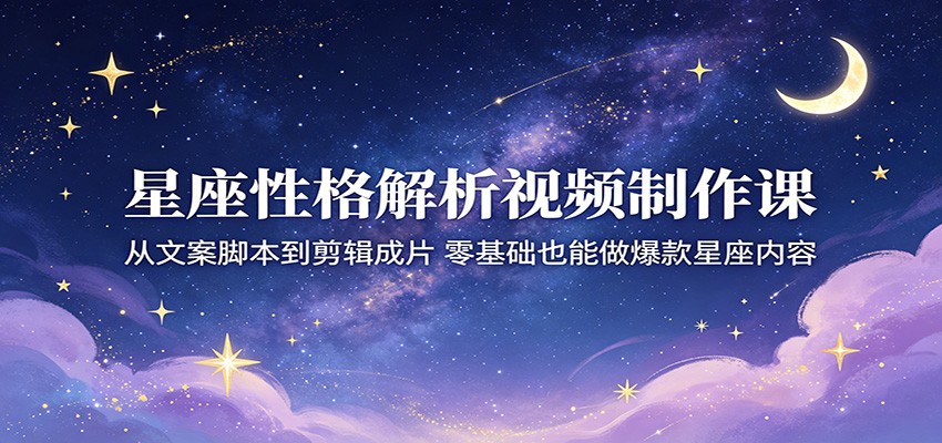 星座性格解析视频制作课:从文案脚本到剪辑成片,零基础也能做爆款星座内容-知创网