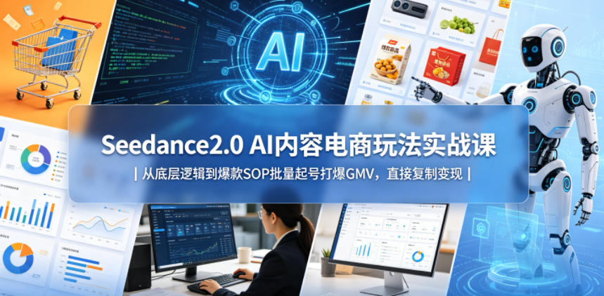 Seedance2.0 AI内容电商玩法实战课｜从底层逻辑到爆款SOP批量起号打爆GMV，直接复制变现-知创网