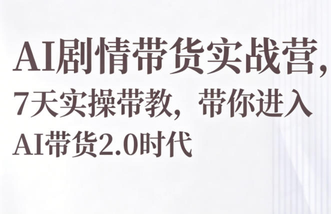 AI剧情带货实战营，7天实操带教，带你进入AI带货2.0时代-知创网