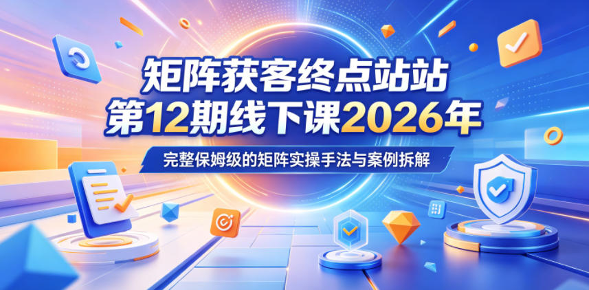 矩阵获客终点站第12期线下课2026年5月22-23号，完整保姆级的矩阵实操手法与案例拆解-知创网