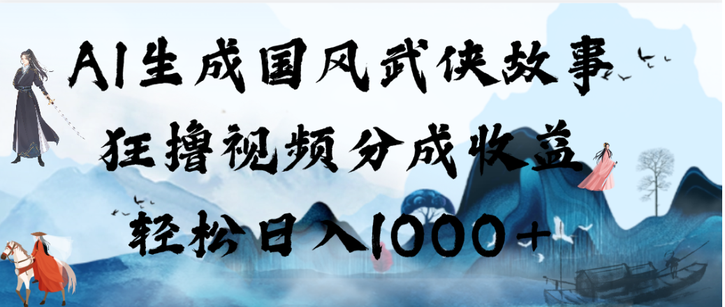 AI生成国风武侠故事,狂撸视频分成收益,轻松日入1000+!【可多平台分发】-知创网