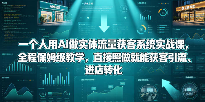 一个人用Ai做实体流量获客系统实战课，全程保姆级教学，直接照做就能获客引流、进店转化-知创网
