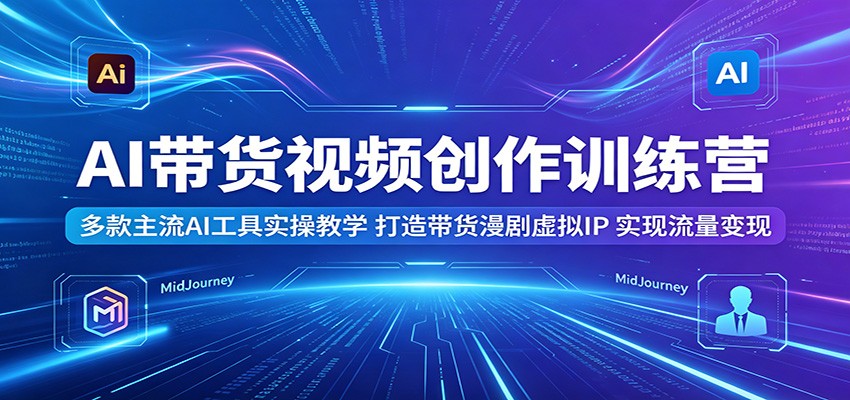 AI带货视频创作训练营：多款主流AI工具实操教学，打造带货漫剧虚拟IP，实现流量变现-知创网