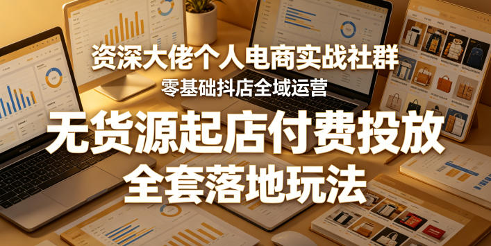 资深大佬个人电商实战社群，零基础抖店全域运营，无货源起店付费投放，全套落地玩法-知创网