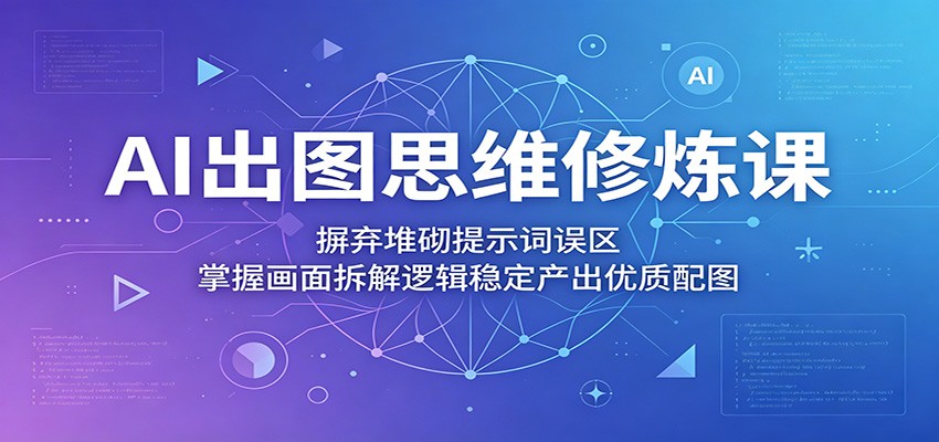 AI出图思维修炼课：摒弃堆砌提示词误区，掌握画面拆解逻辑稳定产出优质配图-知创网