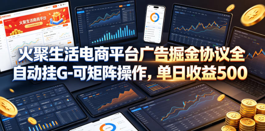 火聚生活电商平台广告掘金协议全自动挂G-可矩阵操作，单日收益5张+【揭秘】-知创网