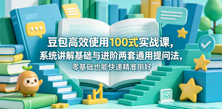 豆包高效使用100式实战课，系统讲解基础与进阶两套通用提问法，零基础也能快速精准用好豆包-知创网