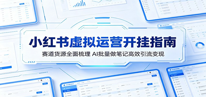小红书虚拟运营开挂指南:赛道货源全面梳理,AI批量做笔记高效引流变现-知创网