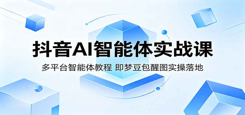 抖音AI智能体实战课:多平台智能体教程,即梦豆包醒图实操落地-知创网