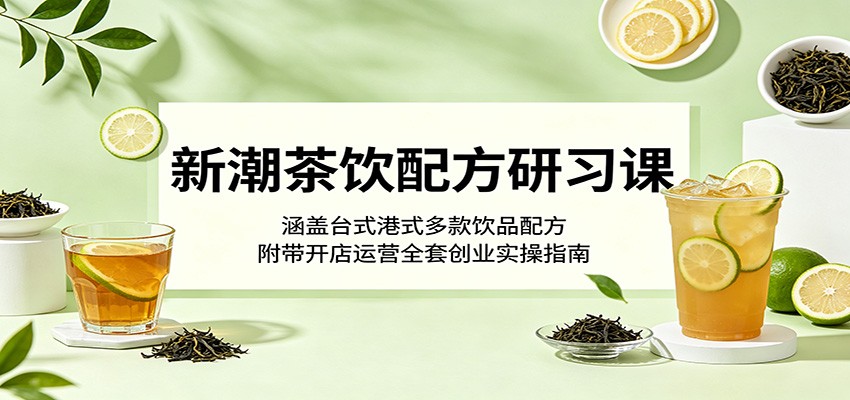 新潮茶饮配方研习课：涵盖台式港式多款饮品配方，附带开店运营全套创业实操指南-知创网