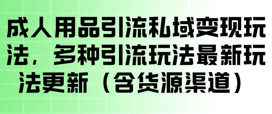 成人用品引流私域变现玩法,多种引流玩法最新玩法,操作简单(含货源渠道)-知创网