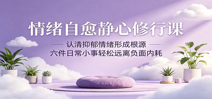 情绪自愈静心修行课：认清抑郁情绪形成根源，六件日常小事轻松远离负面内耗-知创网