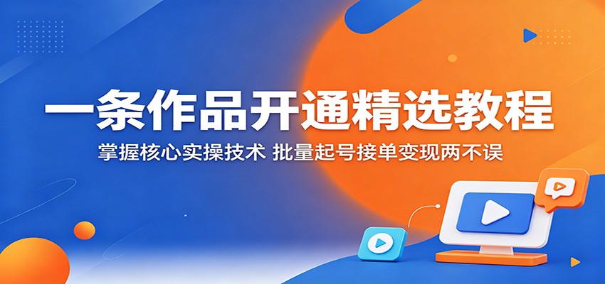 一条作品开通精选教程：掌握核心实操技术，批量起号接单变现两不误-知创网