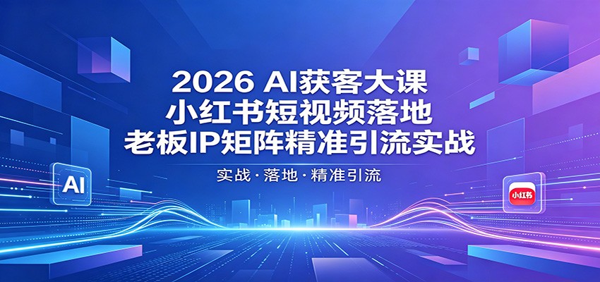 2026AI获客大课：小红书短视频落地，老板IP矩阵精准引流实战-知创网