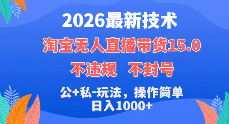 2026最新技术,淘宝无人直播带货15.0,不封号,不违规,公+私玩法,操作简单,日入1k+【揭秘】-知创网