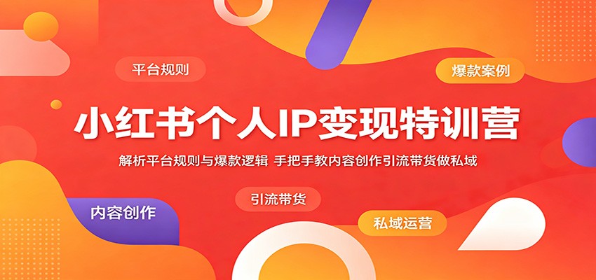 小红书个人IP变现特训营：解析平台规则与爆款逻辑，手把手教内容创作引流带货做私域-知创网