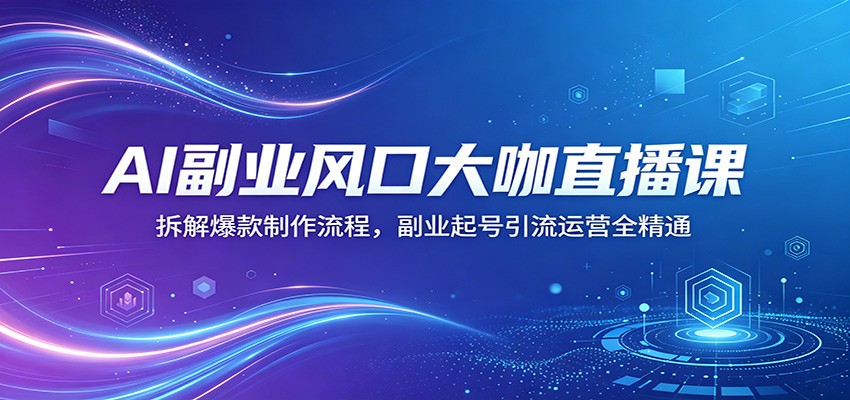 AI副业风口大咖直播课：拆解爆款制作流程，副业起号引流运营全精通-知创网
