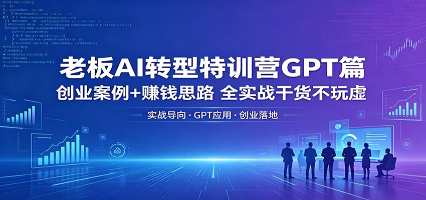 老板AI转型特训营GPT篇：创业案例+赚钱思路，全实战干货不玩虚-知创网