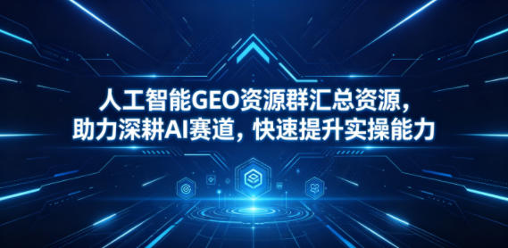 人工智能GEO资源群汇总资源,助力深耕AI赛道,快速提升实操能力-知创网