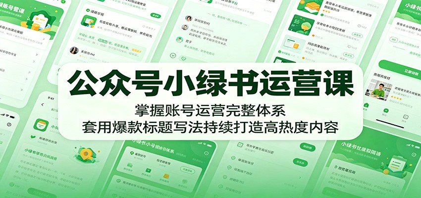 公众号小绿书运营课：掌握账号运营完整体系，套用爆款标题写法持续打造高热度内容-知创网