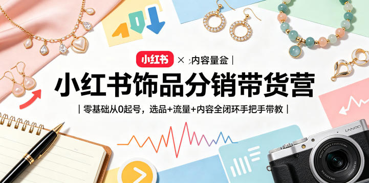 小红书饰品分销带货营|零基础从0起号,选品+流量+内容全闭环手把手带教-知创网