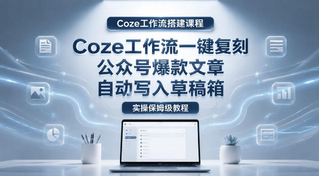【Coze工作流搭建实操教程】coze工作流一键复刻公众号爆款文章，自动写入草稿箱！全流程保姆级教学-知创网
