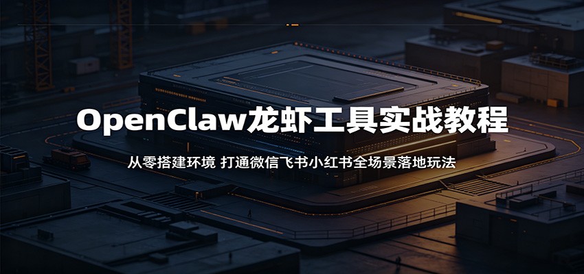 OpenClaw龙虾工具实战教程：从零搭建环境，打通微信飞书小红书全场景落地玩法-知创网