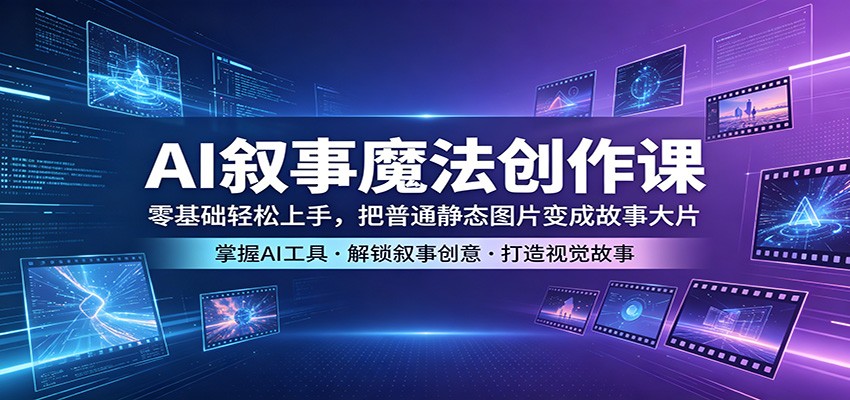 AI叙事魔法创作课：零基础轻松上手，把普通静态图片变成故事大片-知创网