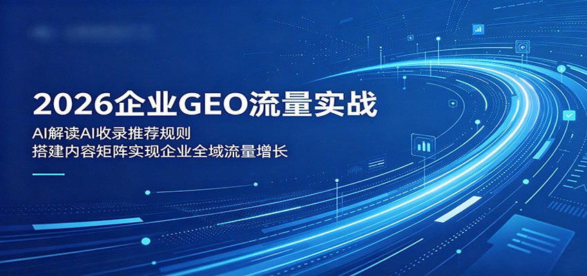2026企业GEO流量实战：解读AI收录推荐规则，搭建内容矩阵实现企业全域流量增长-知创网