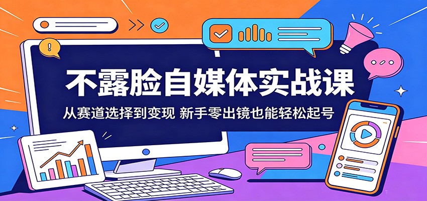 不露脸自媒体实战课：从赛道选择到变现，新手零出镜也能轻松起号-知创网