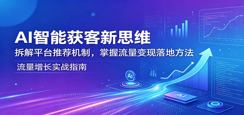 AI智能获客新思维：拆解平台推荐机制，掌握流量变现落地方法-知创网