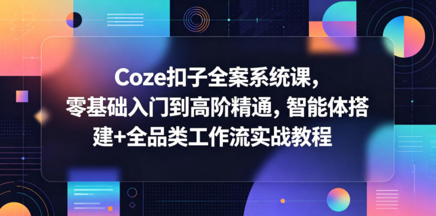Coze扣子全案系统课,零基础入门到高阶精通,智能体搭建+全品类工作流实战教程-知创网